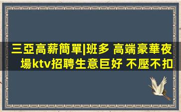三亞高薪簡單|班多 高端豪華夜場ktv招聘生意巨好 不壓不扣